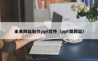 桂林未来网站制作ppt软件（ppt做网站）