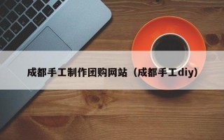 桂林成都手工制作团购网站（成都手工diy）