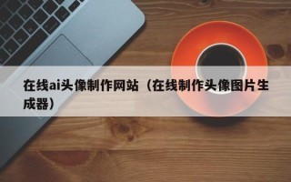 桂林在线ai头像制作网站（在线制作头像图片生成器）