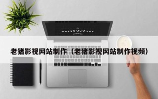 桂林老猪影视网站制作（老猪影视网站制作视频）