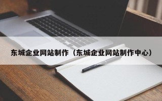 桂林东城企业网站制作（东城企业网站制作中心）