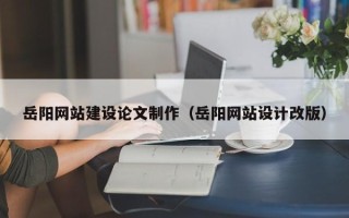 桂林岳阳网站建设论文制作（岳阳网站设计改版）