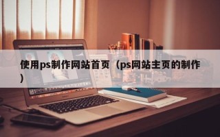 桂林使用ps制作网站首页（ps网站主页的制作）