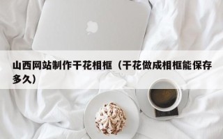 桂林山西网站制作干花相框（干花做成相框能保存多久）