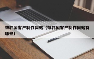 桂林帮韩国客户制作网站（帮韩国客户制作网站有哪些）